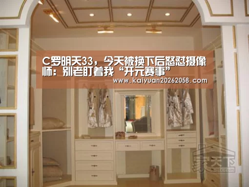 C罗明天33,今天被换下后怒怼摄像师:别老盯着我“开元赛事”(图2) 开元体育