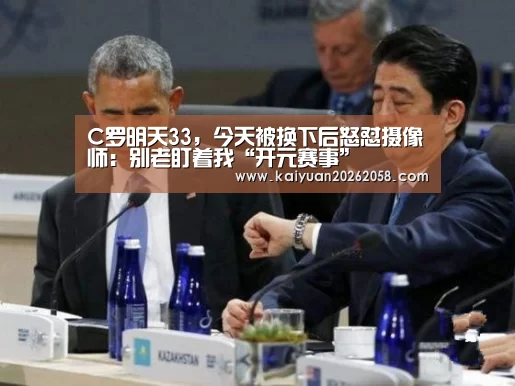 C罗明天33,今天被换下后怒怼摄像师:别老盯着我“开元赛事”(图3) 开元体育