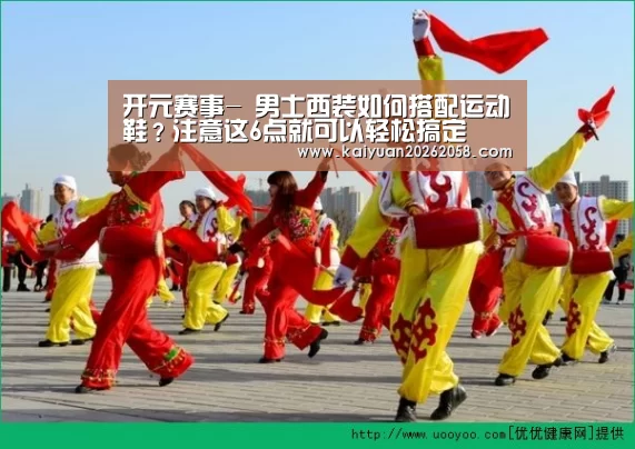 开元赛事-
男士西装如何搭配运动鞋？注意这6点就可以轻松搞定