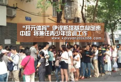 “开元体育”伊涅斯塔基本敲定来中超 将兼任青少年培训工作(图2) 开元赛事