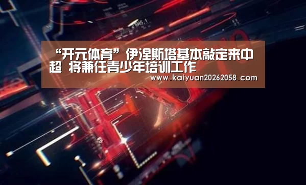 “开元体育”伊涅斯塔基本敲定来中超 将兼任青少年培训工作(图3) 开元官网