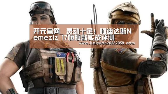 开元官网_
灵动十足!阿迪达斯Nemeziz 17旗舰款实战评测(图2) 开元官网